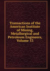 Transactions of the American Institute of Mining, Metallurgical and Petroleum Engineers, Volume 53