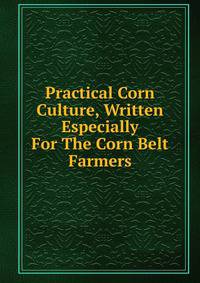 Practical Corn Culture, Written Especially For The Corn Belt Farmers