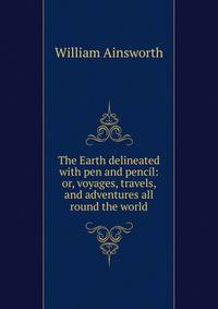 The Earth delineated with pen and pencil: or, voyages, travels, and adventures all round the world