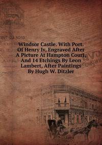 Windsor Castle. With Port. Of Henry Iv, Engraved After A Picture At Hampton Court, And 14 Etchings By Leon Lambert, After Paintings By Hugh W. Ditzler
