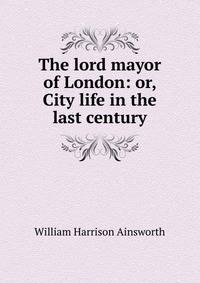 The lord mayor of London: or, City life in the last century