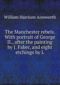 The Manchester rebels. With portrait of George II., after the painting by J. Faber, and eight etchings by L