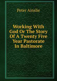 Working With God Or The Story Of A Twenty Five Year Pastorate In Baltimore