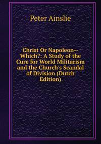 Christ Or Napoleon--Which?: A Study of the Cure for World Militarism and the Church's Scandal of Division (Dutch Edition)