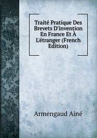 Trait? Pratique Des Brevets D'invention En France Et ? L'?tranger (French Edition)