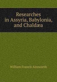 Researches in Assyria, Babylonia, and Chald?a