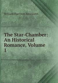 The Star-Chamber: An Historical Romance, Volume 1