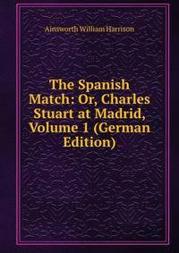 The Spanish Match: Or, Charles Stuart at Madrid, Volume 1 (German Edition)