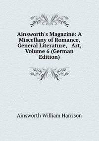 Ainsworth's Magazine: A Miscellany of Romance, General Literature, &amp; Art, Volume 6 (German Edition)