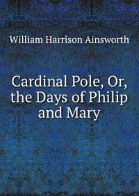Cardinal Pole, Or, the Days of Philip and Mary