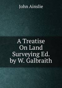 A Treatise On Land Surveying Ed. by W. Galbraith