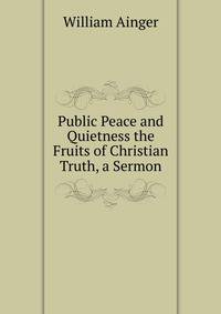 Public Peace and Quietness the Fruits of Christian Truth, a Sermon