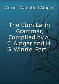 The Eton Latin Grammar, Compiled by A.C. Ainger and H.G. Wintle, Part 1