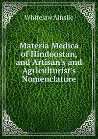 Materia Medica of Hindoostan, and Artisan's and Agriculturist's Nomenclature