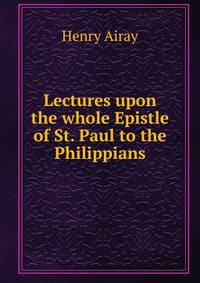 Lectures upon the whole Epistle of St. Paul to the Philippians