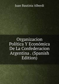 Organizacion Politica Y Economica De La Confederacion Argentina . (Spanish Edition)