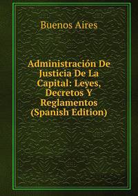 Administracion De Justicia De La Capital: Leyes, Decretos Y Reglamentos (Spanish Edition)