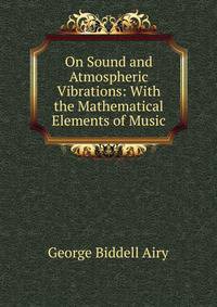 On Sound and Atmospheric Vibrations: With the Mathematical Elements of Music