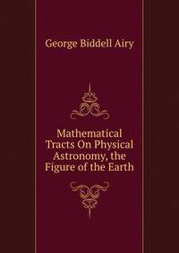 Mathematical Tracts On Physical Astronomy, the Figure of the Earth