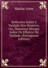 Reflexoes Sobre a Vaidade Dos Homens; Ou, Discursos Moraes Sobre Os Effeitos Da Vaidade (Portuguese Edition)