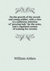 On the growth of the recruit and young soldier, with a view to a judicious selection of "growing lads" for the army, and a regulated system of training for recruits