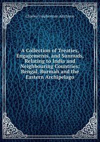A Collection of Treaties, Engagements, and Sunnuds, Relating to India and Neighbouring Countries: Bengal, Burmah and the Eastern Archipelago