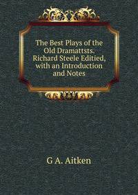 The Best Plays of the Old Dramattsts. Richard Steele Editied, with an Introduction and Notes.