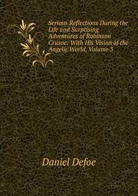 Serious Reflections During the Life and Surprising Adventures of Robinson Crusoe: With His Vision of the Angelic World, Volume 3