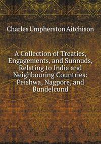 A Collection of Treaties, Engagements, and Sunnuds, Relating to India and Neighbouring Countries: Peishwa, Nagpore, and Bundelcund