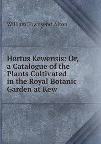 Hortus Kewensis: Or, a Catalogue of the Plants Cultivated in the Royal Botanic Garden at Kew
