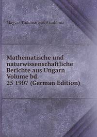 Mathematische und naturwissenschaftliche Berichte aus Ungarn Volume bd. 25 1907 (German Edition)