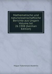 Mathematische und naturwissenschaftliche Berichte aus Ungarn Volume bd. 26 1908 (German Edition)