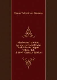 Mathematische und naturwissenschaftliche Berichte aus Ungarn Volume bd. 15 1897 (German Edition)