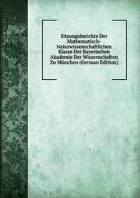 Sitzungsberichte Der Mathematisch-Naturwissenschaftlichen Klasse Der Bayerischen Akademie Der Wissenschaften Zu Munchen (German Edition)