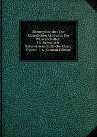 Sitzungsberichte Der Kaiserlichen Akademie Der Wissenschaften. Mathematisch-Naturwissenschaftliche Klasse, Volume 116 (German Edition)