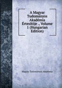A Magyar Tudomanyos Akademia Ertesitoje ., Volume 1 (Hungarian Edition)