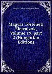 Magyar T?rt?neti ?letrajzok, Volume 19, part 2 (Hungarian Edition)