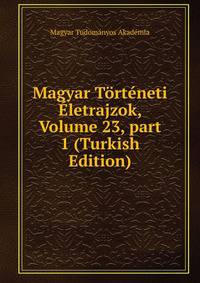 Magyar T?rt?neti ?letrajzok, Volume 23, part 1 (Turkish Edition)
