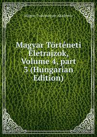 Magyar T?rt?neti ?letrajzok, Volume 4, part 3 (Hungarian Edition)