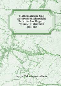 Mathematische Und Naturwissenschaftliche Berichte Aus Ungarn, Volume 13 (German Edition)