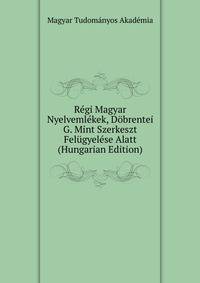 Regi Magyar Nyelvemlekek, Dobrentei G. Mint Szerkeszt Felugyelese Alatt (Hungarian Edition)
