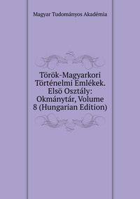 Torok-Magyarkori Tortenelmi Emlekek. Elso Osztaly: Okmanytar, Volume 8 (Hungarian Edition)