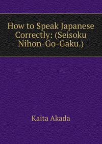 How to Speak Japanese Correctly: (Seisoku Nihon-Go-Gaku.)
