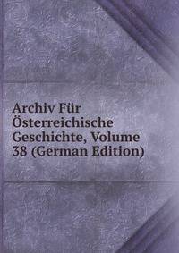Archiv Fur Osterreichische Geschichte, Volume 38 (German Edition)