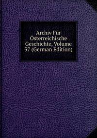 Archiv Fur Osterreichische Geschichte, Volume 37 (German Edition)
