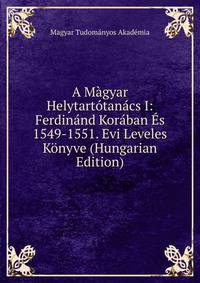 A Magyar Helytartotanacs I: Ferdinand Koraban Es 1549-1551. Evi Leveles Konyve (Hungarian Edition)