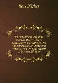 Der Deutsche Buchhandel Und Die Wissenschaft: Denkschrift, Im Auftrage Des Akademischen Schultzvereins Verfasst Von Dr. Karl Bucher . (German Edition)