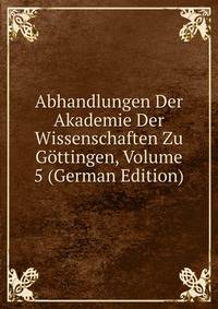 Abhandlungen Der Akademie Der Wissenschaften Zu Gottingen, Volume 5 (German Edition)