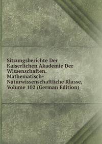 Sitzungsberichte Der Kaiserlichen Akademie Der Wissenschaften. Mathematisch-Naturwissenschaftliche Klasse, Volume 102 (German Edition)