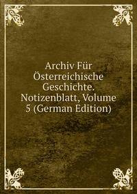 Archiv Fur Osterreichische Geschichte. Notizenblatt, Volume 5 (German Edition)